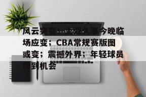 包含风云突变！上海久事今晚临场应变；CBA常规赛版图或变；震撼外界；年轻球员得到机会的词条-金年会
